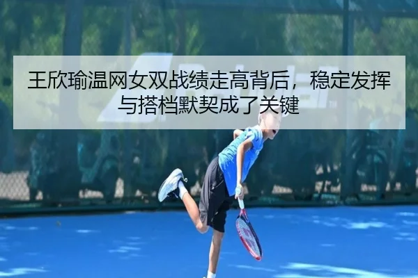 王欣瑜温网女双战绩走高背后，稳定发挥与搭档默契成了关键